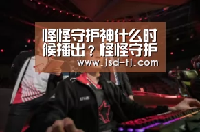 怪怪守护神什么时候播出？怪怪守护神具体播出时间：beat365平台入口(图2)